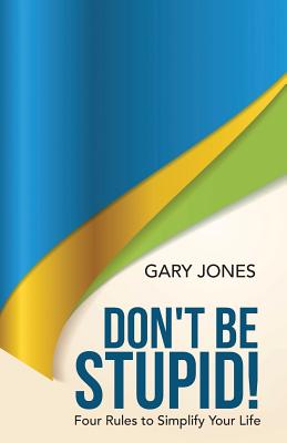 Image for Don't Be Stupid!: Four Rules to Simplify Your Life Don't Be Stupid!: Four Rules to Simplify Your Life