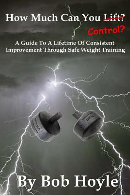 How Much Can You Control: A Guide to a Lifetime of Consistent Improvement Through Safe Weight Training