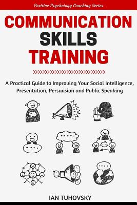 Communication Skills: A Practical Guide to Improving Your Social Intelligence, Presentation, Persuasion and Public Speaking (Effective Communication Skills Training)