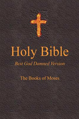 Holy Bible - Best God Damned Version - The Books of Moses: For atheists, agnostics, and fans of religious stupidity