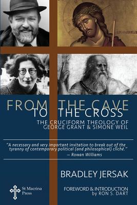 From the Cave to the Cross: The Cruciform Theology of George Grant and Simone Weil, Bradley Jersak From the Cave to the Cross: The Cruciform Theology of George Grant and Simone Weil, Bradley Jersak