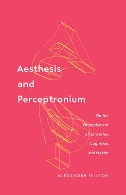 Aesthesis and Perceptronium: On the Entanglement of Sensation, Cognition, and Matter (Volume 51) (Posthumanities)