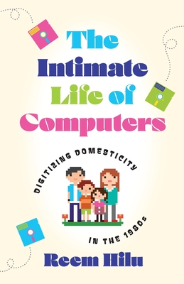 The Intimate Life of Computers: Digitizing Domesticity in the 1980s
