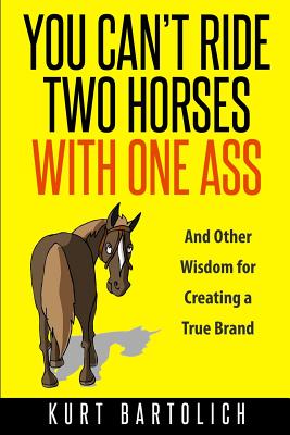 You Cant Ride Two Horses With One Ass: And Other Wisdom for Creating a True Brand