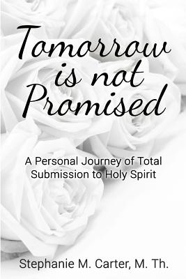 Tomorrow Is Not Promised: A Personal Journey of Total Submission to Holy Spirit