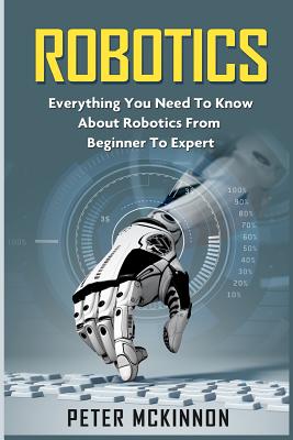 Robotics: Everything You Need to Know About Robotics from Beginner to Expert