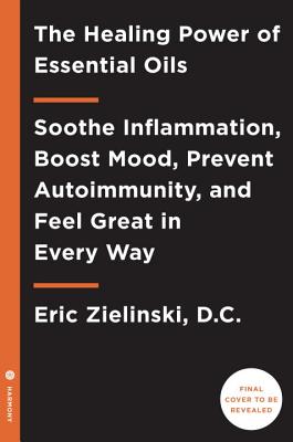 The Healing Power of Essential Oils: Soothe Inflammation, Boost Mood, Prevent Autoimmunity, and Feel Great in Every Way