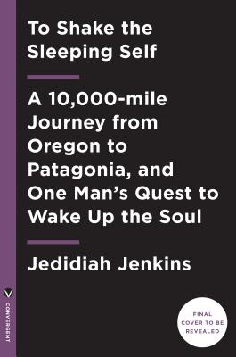 To Shake the Sleeping Self: A Journey from Oregon to Patagonia, and a Quest for a Life with No Regret