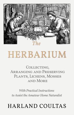 The Herbarium - Collecting, Arranging and Preserving Plants, Lichens, Mosses and More - with Practical Instructions to Assist the Amateur Home Naturalist