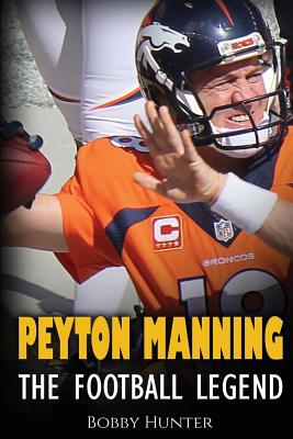Peyton Manning: The Football Legend. The Incredible True Story of One of Football