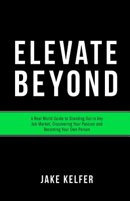 Elevate Beyond: A Real World Guide to Standing Out in Any Job Market, Discovering Your Passion and Becoming Your Own Person