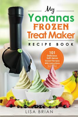 My Yonanas Frozen Treat Maker Recipe Book: 101 Delicious Healthy, Vegetarian, Dairy & Gluten-Free, Soft Serve Fruit Desserts For Your Elite or Deluxe Machine (Ice Cream and Frozen Dessert Cookbooks)