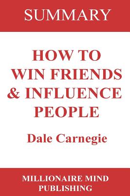 Summary of 'How to Win Friends and Influence People' by Dale Carnegie Key Ideas in 1 Hour or Less (up-to-date real-world examples included)