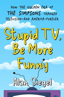 Stupid Tv, Be More Funny: How the Golden Era of the Simpsons Changed Tv-And America-Forever