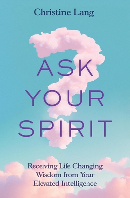 Ask Your Spirit: Receiving Life-Changing Wisdom from Your Elevated Intelligence