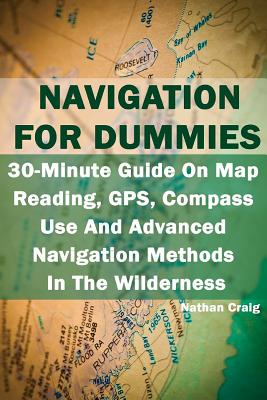 Navigation For Dummies: 30-Minute Guide On Map Reading, GPS, Compass Use And Advanced Navigation Methods In The Wilderness: (Prepper's Guide, Survival Guide, Emergency)