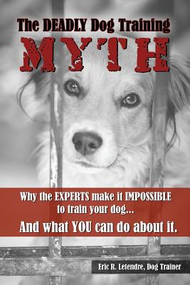 The Deadly Dog Training Myth: Why the EXPERTS make it IMPOSSIBLE to train your dog. And what you can do about it.