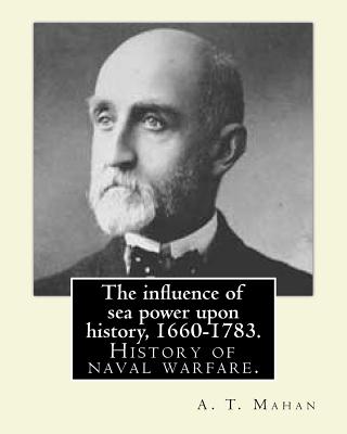 The influence of sea power upon history, 1660-1783. By: A. T. Mahan (Alfred Thayer Mahan (1840-1914)): The Influence of Sea Power Upon History: 1660-1783 is a history of naval warfare.