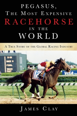 Pegasus, The Most Expensive Racehorse in the World: A True Story of the Global Racing Industry