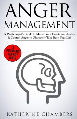 Anger Management: A Psychologists Guide to Master Your Emotions, Identify & Control Anger To Ultimately Take Back Your Life (Psychology Self-Help)