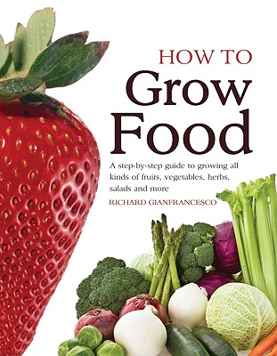 How to Grow Food A Step-By-Step Guide to Growing all Kinds of Fruits, Vegetables, Herbs, Salads and More