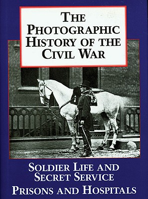 The Photographic History of the Civil War. Volume 4: Soldier Life and Secret Service. Prisons and Hospitals