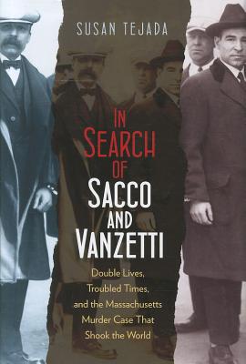 In Search of Sacco and Vanzetti: Double Lives, Troubled Times, and the Massachusetts Murder Case That Shook the World