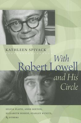 With Robert Lowell and His Circle: Sylvia Plath, Anne Sexton, Elizabeth Bishop, Stanley Kunitz & Others
