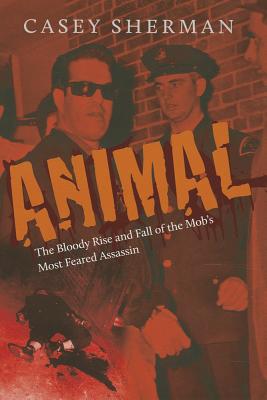Animal: The Bloody Rise and Fall of the Mobs Most Feared Assassin