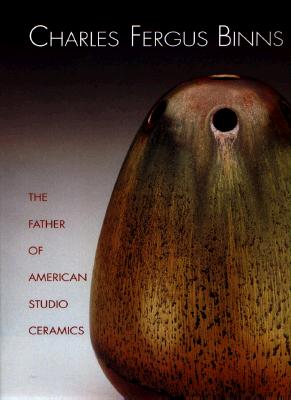 Charles Fergus Binns: The Father of American Studio Ceramics, Including a Catalogue Raisonne