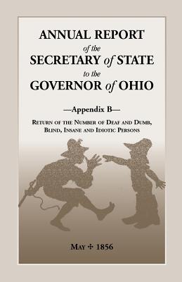 Image for Annual Report of the Secretary of State to the Governor of Ohio, Appendix B: Return of the Number of Deaf and Dumb, Blind, Insane and Idiotic Persons, May, 1856