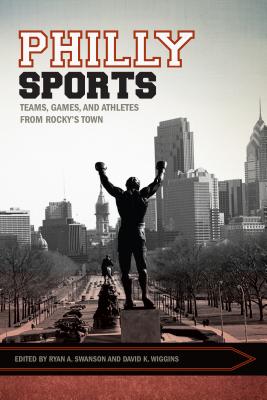 Philly Sports: Teams, Games, and Athletes from Rocky's Town (Sport, Culture, and Society)