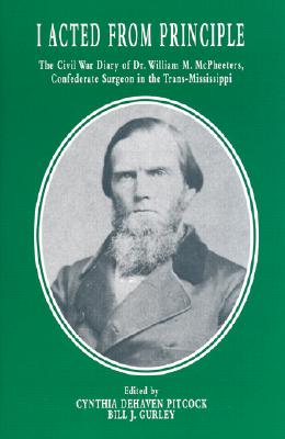 I Acted from Principle: The Civil War Diary of Dr. William M. McPheeters, Confederate Surgeon in the Trans-Mississippi (Civil War in the West) (The Civil War in the West)