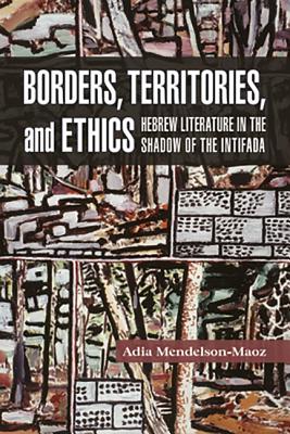 Borders, Territories, and Ethics Hebrew Literature in the Shadow of the Intifada