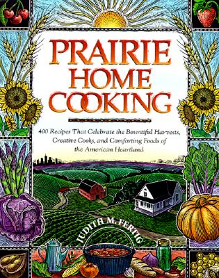 Prairie Home Cooking: 400 Recipes that Celebrate the Bountiful Harvests, Creative Cooks, and Comforting Foods of the American Heartland