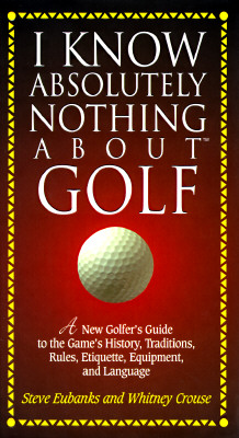 I Know Absolutely Nothing About Golf: A New Golfer's Guide to the Game's Traditions, Rules, Etiquette, Equipment, and Language