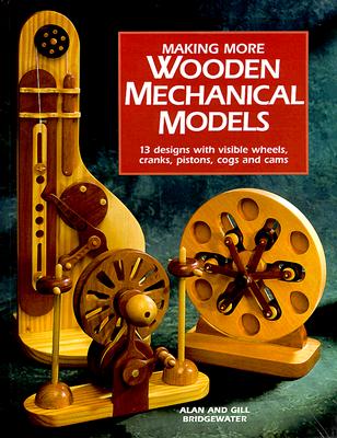 Making More Wooden Mechanical Models: 13 Designs With Visible Wheels, Cranks, Pistons, Cogs And Cams