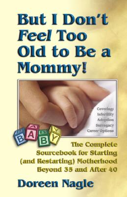 Image for But I Don't Feel Too Old to Be a Mommy!: The Complete Sourcebook for Starting (and Re-Starting) Motherhood Beyond 35 and After 40
