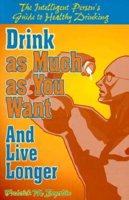 Image for Drink as Much as You Want and Live Longer: The Intelligent Person's Guide to Healthy Drinking