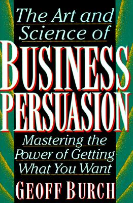 The Art and Science of Business Persuasion Mastering the Power of Getting What You Want