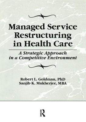 Managed Service Restructuring in Health Care: A Strategic Approach in a Competitive Environment [Series: Haworth Marketing Resources]