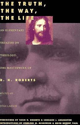 The Truth, the Way, the Life: An Elementary Treatise on Theology: The Masterwork of B.H. Roberts