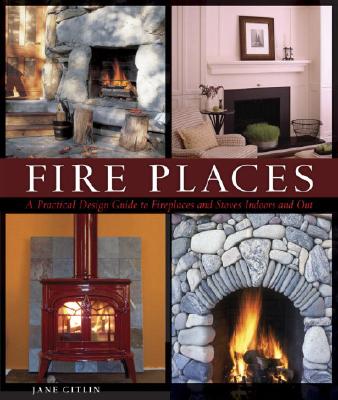Fire Places: A Practical Design Guide to Fireplaces And Stoves Indoors And Out
