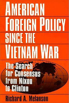 American Foreign Policy Since the Vietnam War: The Search for Consensus from Nixon to Clinton