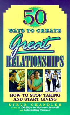 50 Ways to Create Great Relationships: How to Stop Taking and Start Giving