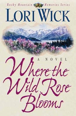 Where the Wild Rose Blooms: A Novel (Rocky Mountain Memories Series/Lori Wick, 1)