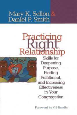 Practicing Right Relationship: Skills For Deepening Purpose, Finding Fulfillment, And Increasing Effectiveness In Your Congregation