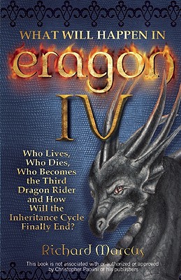 What Will Happen in Eragon 4: Who Lives, Who Dies, Who Becomes the Third Dragon Rider and How Will the Inheritance Cycle Finally End [Paperback] Marcus, Richard