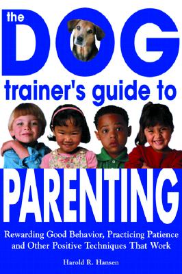 Dog Trainer's Guide to Parenting: Rewarding Good Behavior, Practicing Patience and Other Positive Techniques That Work