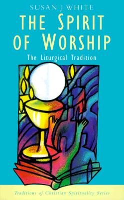 The Spirit of Worship: The Liturgical Tradition (Traditions of Christian Spirituality Series)